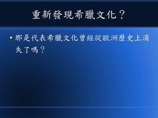重新發現希臘文化？
● 那是代表希臘文化曾經從歐洲歷史上消
失了嗎？
 