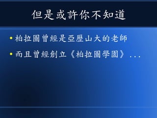 但是或許你不知道
● 柏拉圖曾經是亞歷山大的老師
● 而且曾經創立《柏拉圖學園》 ...
 
