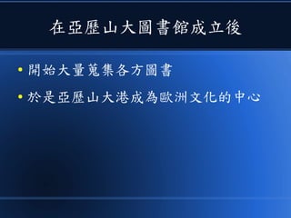 在亞歷山大圖書館成立後
● 開始大量蒐集各方圖書
● 於是亞歷山大港成為歐洲文化的中心
 