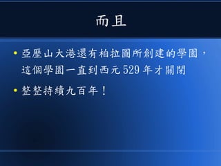 而且
● 亞歷山大港還有柏拉圖所創建的學園，
這個學園一直到西元 529 年才關閉
● 整整持續九百年！
 