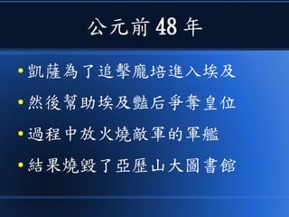 公元前 48 年
● 凱薩為了追擊龐培進入埃及
● 然後幫助埃及豔后爭奪皇位
● 過程中放火燒敵軍的軍艦
● 結果燒毀了亞歷山大圖書館
 