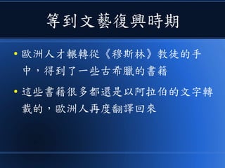 等到文藝復興時期
● 歐洲人才輾轉從《穆斯林》教徒的手
中，得到了一些古希臘的書籍
● 這些書籍很多都還是以阿拉伯的文字轉
載的，歐洲人再度翻譯回來
 