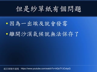 但是紗草紙有個問題
● 因為一出埃及就會發霉
● 離開沙漠氣候就無法保存了
紙莎草製作過程 https://www.youtube.com/watch?v=AQoTYJCxbpQ
 