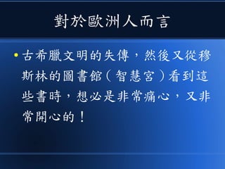 對於歐洲人而言
● 古希臘文明的失傳，然後又從穆
斯林的圖書館 ( 智慧宮 ) 看到這
些書時，想必是非常痛心，又非
常開心的！
 