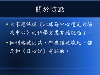 關於這點
● 大家應該從《地球為中心還是太陽
為中心》的科學史裏有聽說過了。
● 伽利略被囚禁，布魯諾被燒死，都
是和《日心說》有關的。
 