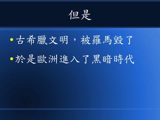 但是
● 古希臘文明，被羅馬毀了
● 於是歐洲進入了黑暗時代
 