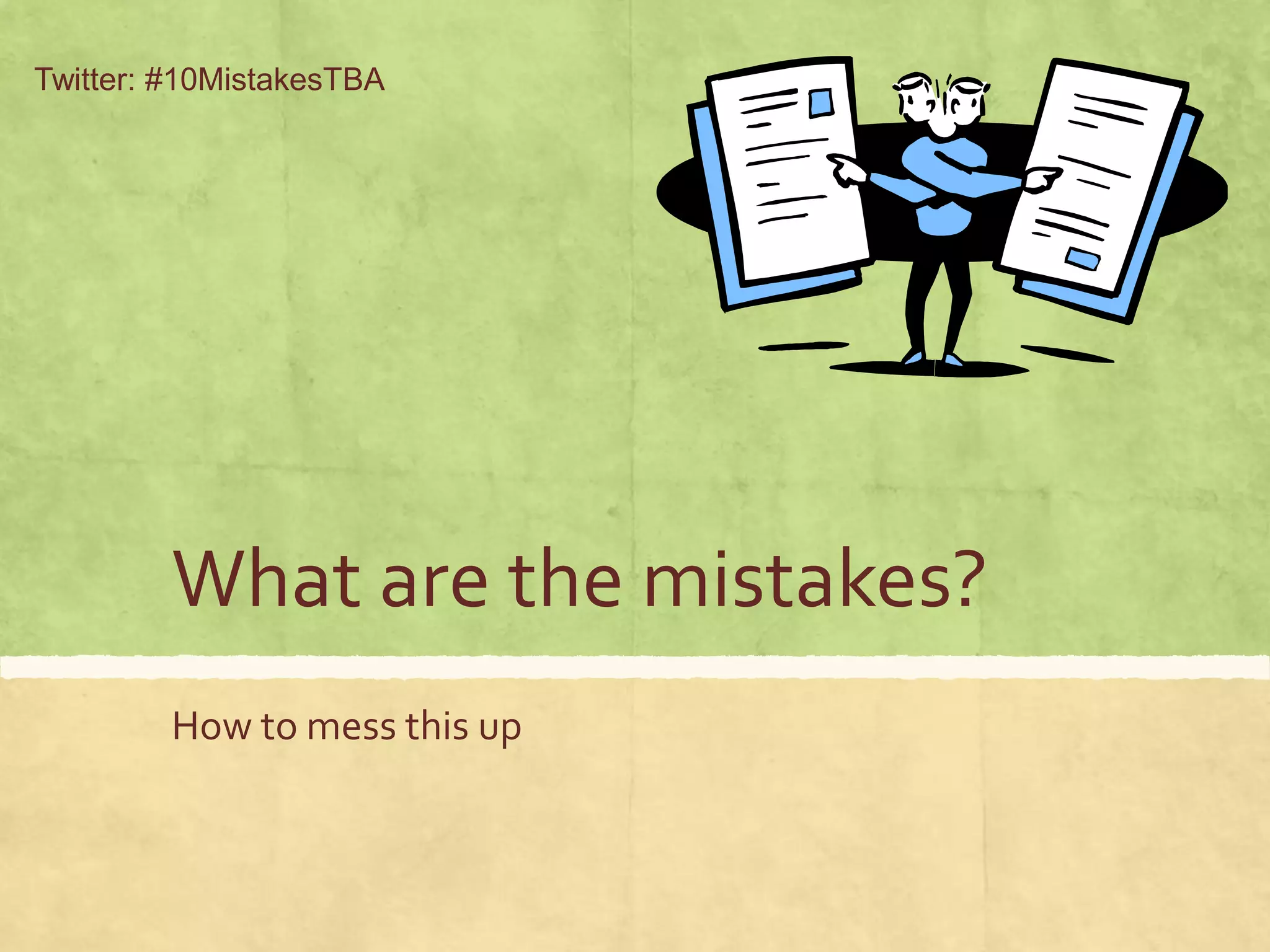 What are the mistakes?
How to mess this up
Twitter: #10MistakesTBA
 