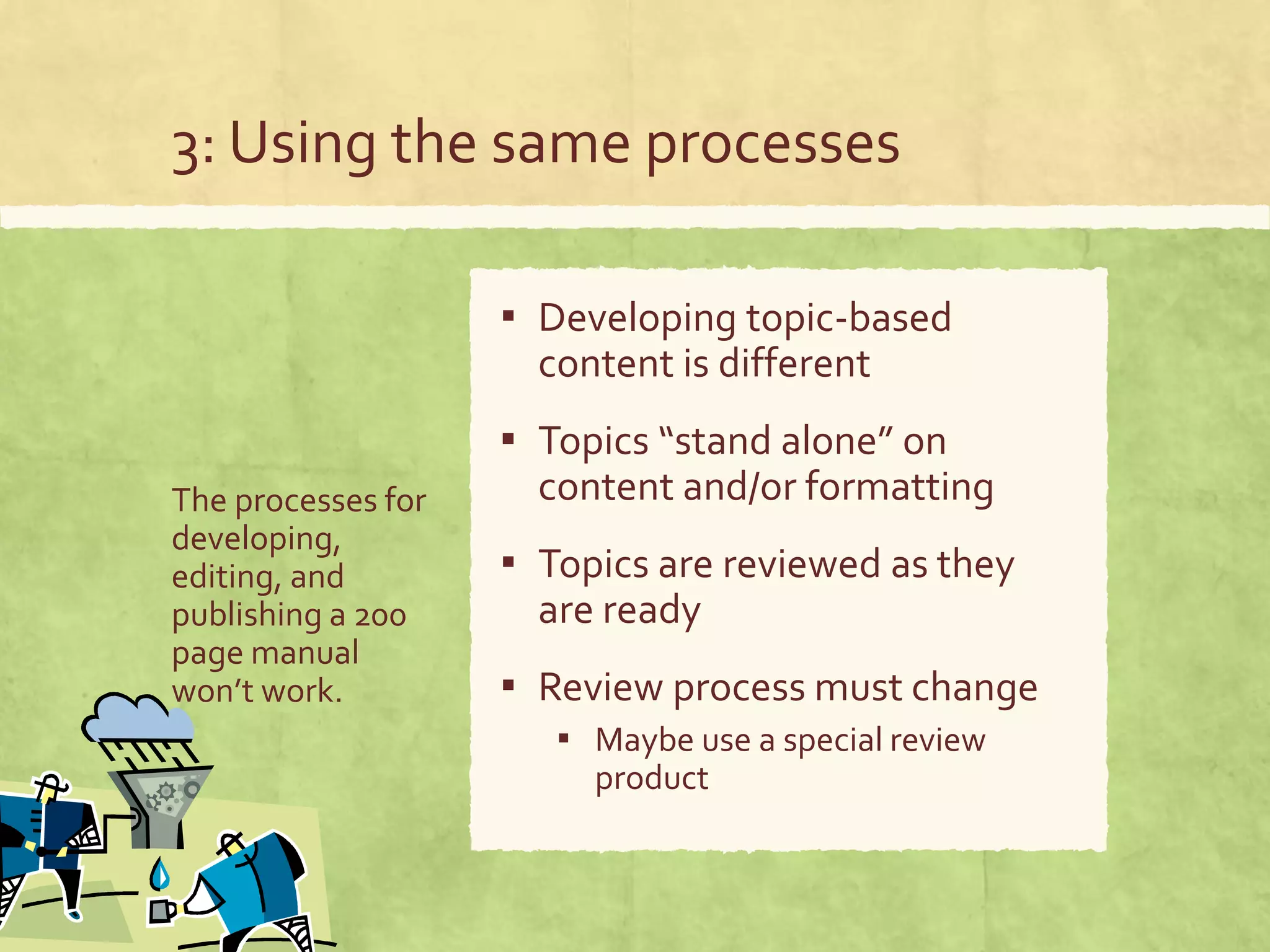 3: Using the same processes
The processes for
developing,
editing, and
publishing a 200
page manual
won’t work.
▪ Developing topic-based
content is different
▪ Topics “stand alone” on
content and/or formatting
▪ Topics are reviewed as they
are ready
▪ Review process must change
▪ Maybe use a special review
product
 