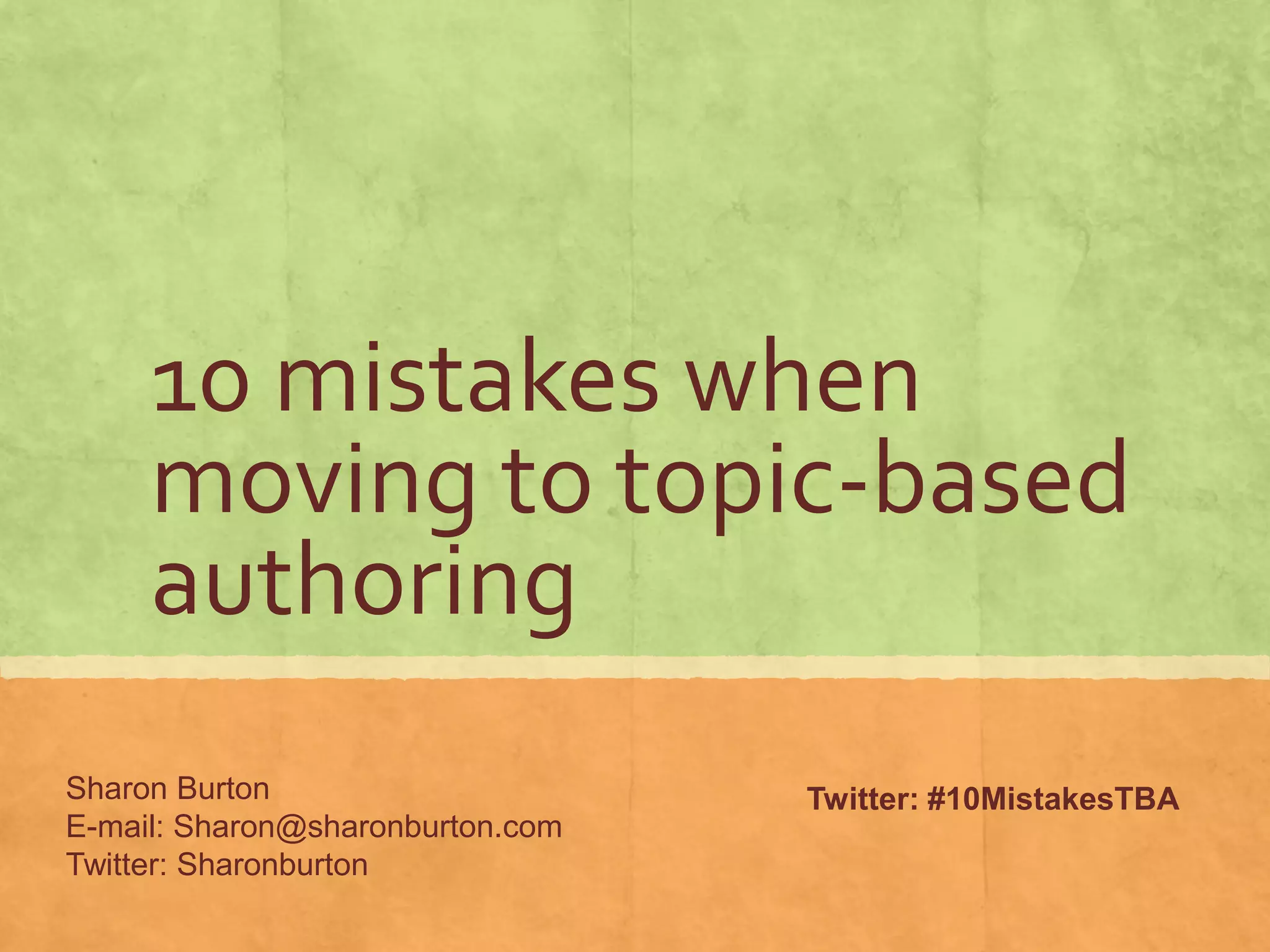 10 mistakes when
moving to topic-based
authoring
Twitter: #10MistakesTBASharon Burton
E-mail: Sharon@sharonburton.com
Twitter: Sharonburton
 