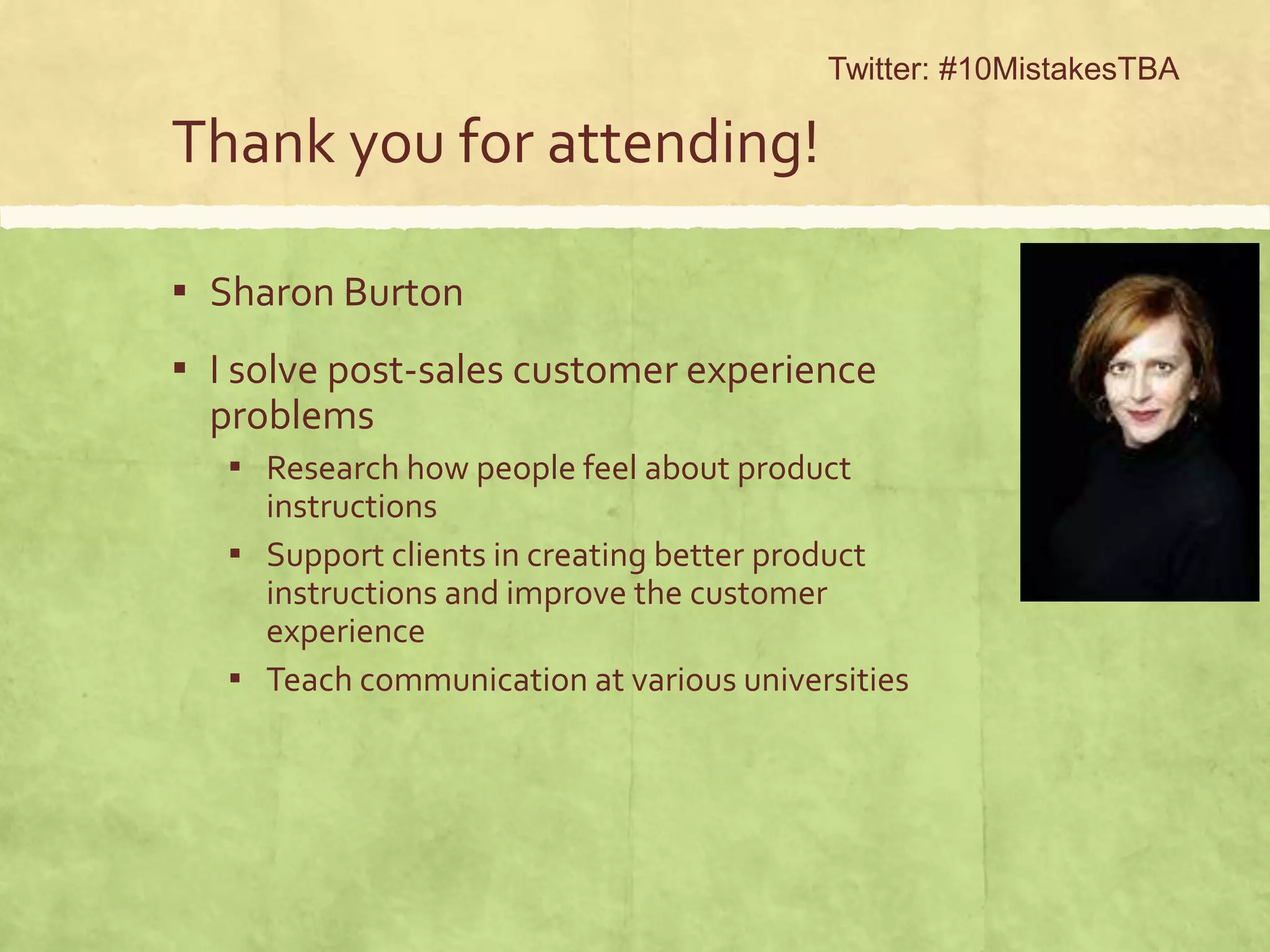 Thank you for attending!
▪ Sharon Burton
▪ I solve post-sales customer experience
problems
▪ Research how people feel about product
instructions
▪ Support clients in creating better product
instructions and improve the customer
experience
▪ Teach communication at various universities
Twitter: #10MistakesTBA
 