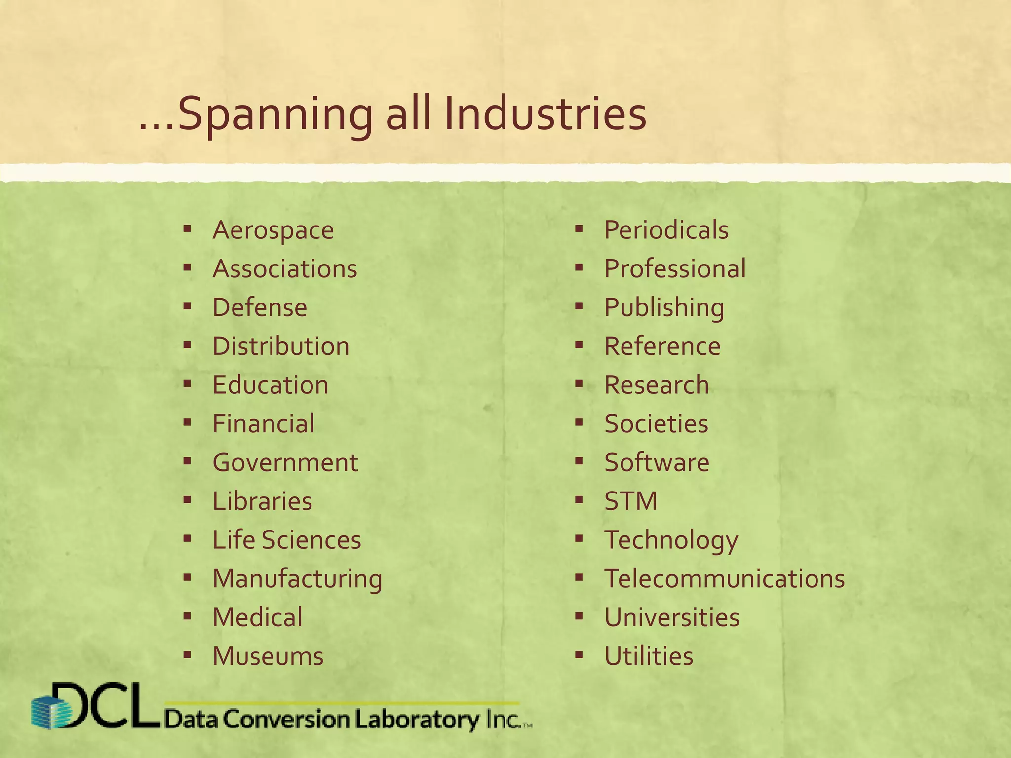 …Spanning all Industries
▪ Aerospace
▪ Associations
▪ Defense
▪ Distribution
▪ Education
▪ Financial
▪ Government
▪ Libraries
▪ Life Sciences
▪ Manufacturing
▪ Medical
▪ Museums
▪ Periodicals
▪ Professional
▪ Publishing
▪ Reference
▪ Research
▪ Societies
▪ Software
▪ STM
▪ Technology
▪ Telecommunications
▪ Universities
▪ Utilities
 