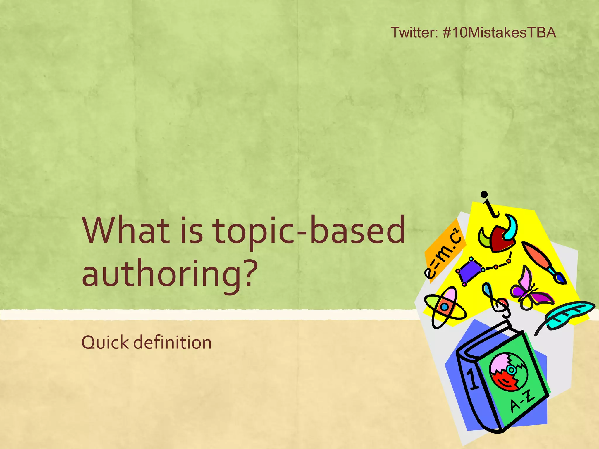 What is topic-based
authoring?
Quick definition
Twitter: #10MistakesTBA
 