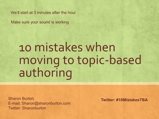 10 mistakes when
moving to topic-based
authoring
Sharon Burton
E-mail: Sharon@sharonburton.com
Twitter: Sharonburton
We’ll start at 3 minutes after the hour
Make sure your sound is working
Twitter: #10MistakesTBA
 
