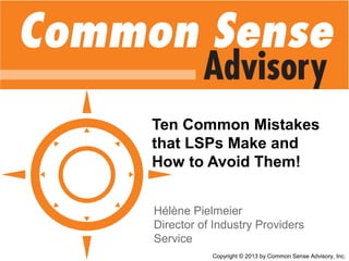 Ten Common Mistakes
that LSPs Make and
How to Avoid Them!
Hélène Pielmeier
Director of Industry Providers
Service
Copyright © 2013 by Common Sense Advisory, Inc.
 