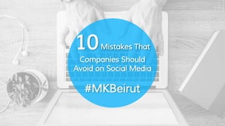 10Mistakes That
Companies Should
Avoid on Social Media
#MKBeirut
 