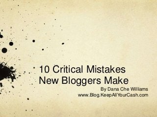 10 Critical Mistakes
New Bloggers Make
By Dana Che Williams
www.Blog.KeepAllYourCash.com
 