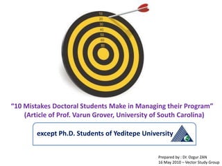 “10 Mistakes Doctoral Students Make in Managing their Program” (Article of Prof. Varun Grover, University of South Carolina) except Ph.D. Students of Yeditepe University Prepared by : Dr. Ozgur ZAN 16 May 2010 – Vector Study Group 