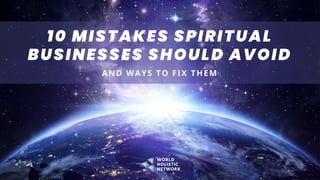 10 MISTAKES SPIRITUAL
BUSINESSES SHOULD AVOID
AND WAYS TO FIX THEM
WORLD
HOLISTIC
NETWORK
 
