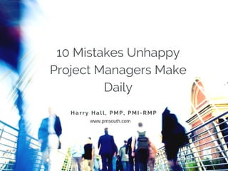 10 Mistakes Unhappy
Project Managers Make
Daily
H a r r y H a l l , P M P , P M I - R M P
www.pmsouth.com
 