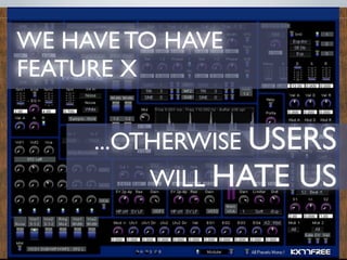 WE HAVE TO HAVE
FEATURE X

     ...OTHERWISE USERS
         WILL HATE   US
 