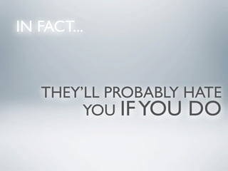 IN FACT...



   THEY’LL PROBABLY HATE
        YOU IF YOU DO
 