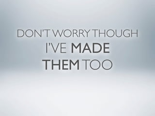 DON’T WORRY THOUGH
   I’VE MADE
   THEM TOO
 