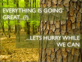 EVERYTHING IS GOING
GREAT...(?)


       ...LETS HURRY WHILE
                   WE CAN
 