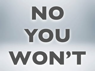 NO
 YOU
WON’T
 