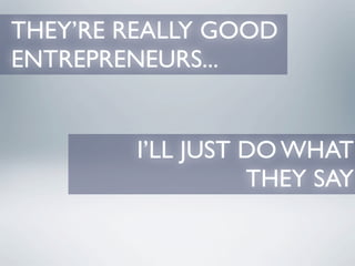 THEY’RE REALLY GOOD
ENTREPRENEURS...


        I’LL JUST DO WHAT
                  THEY SAY
 