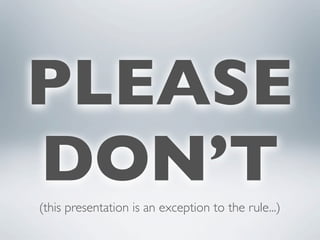 PLEASE
DON’T
(this presentation is an exception to the rule...)
 