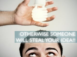 OTHERWISE SOMEONE
WILL STEAL YOUR IDEA!!
 