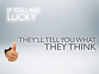 IF YOU ARE
LUCKY

   THEY’LL TELL YOU WHAT
             THEY THINK
 
