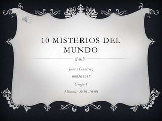 10 MISTERIOS DEL
MUNDO
Juan s Gutiérrez
000364947
Grupo 1
Miércoles 8:30 -10:00
 