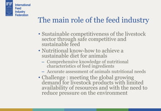 The main role of the feed industry
• Sustainable competitiveness of the livestock
sector through safe competitive and
sust...