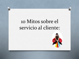 10 Mitos sobre el 
servicio al cliente: 
 