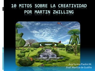 10 MITOS SOBRE LA CREATIVIDAD
POR MARTIN ZWILLING
AnaTeresa Paolini M.
Prof. Maritza de Gudiño
 