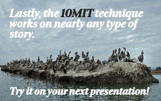 Lastly, the 10MIT technique 
works on nearly any type of 
story. 
Try it on your next presentation! 
 