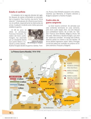 18
Estalla el conflicto
A mediados de la segunda década del siglo,
los bloques de países enfrentados se precipita-
ban a la guerra. Para muchos, esa era la “única
solución”. Hubo grupos de influencia que busca-
ron el conflicto, especialmente los fabricantes de
armas. Cualquier incidente sería motivo para que
estallara la guerra.
El 28 de junio de
1914, el archiduque
Francisco Fernando, he-
redero del trono austro-
húngaro, fue asesinado
por un estudiante bosnio
que quería liberar a su
nación y unirla a Serbia.
Austria-Hungría declaró la guerra a Serbia. Fran-
cia, Rusia y Gran Bretaña apoyaron a los serbios,
mientras que Alemania, el Imperio otomano y
Bulgaria apoyaron a Austria-Hungría.
Cuatro años de
guerra sangrienta
La Gran Guerra comenzó. Se pensaba que
esta contienda terminaría en unas semanas,
pero duró cuatro largos años. Los dos bloques
que combatieron fueron, de un lado, los “alia-
dos” Francia, Gran Bretaña, Bélgica y Rusia. Del
otro lado, Alemania y Austria-Hungría, que eran
las “potencias centrales”. A lo largo del conflicto,
diversos países se unieron a los dos bandos. Al
de los aliados ingresaron Japón, Italia y Portugal,
y al de las potencias centrales se juntaron el Im-
perio otomano (Turquía) y Bulgaria.
IMPERIO RUSO
ALEMANIA
FRANCIA
ITALIA
PORTUGAL
REINO UNIDO
IRLANDA
ARGELIA
LIBIA EGIPTO
GRECIA
ALBANIA
SUIZA
HOLANDA
NORUEGA
SUECIA
DINAMARCA
ESPAÑA
BÉLGICA
OcéanoAtlántico
Mar Mediterráneo
Mar Negro
Mar Mediterráneo
Mar Báltico
1.Tannenberg (Agos. 1914)
2. Marne (Sep. 1914)
3. Ypres (Oct. 1914)
4. Gallipoli (Feb. 1915-dic. 1915)
5.Ypres (May. 1915)
6. Isonzo (Jun. 1915)
7.Verdúm (Feb. 1916-dic. 1916)
(Francia)
(Italia) (R. Unido)
MarAdriático
AUSTRO-HUNGRÍA
9,9millones
22millones
10millones
ALIADOS
POTENCIAS CENTRALES
PAÍSES NEUTRALES
PRINCIPALES BATALLAS
IMPERIOOTOMANO
BULGARIA
RUMANÍA
SERBIA
AVANCES POTENCIAS
CENTRALES
AVANCES ALIADOS
6millones
Saldo de la guerra
Muertos
Heridos
Refugiados
Desaparecidos
La Primera Guerra Mundial, 1914-1918
1
2
3
5
7
6
4
Captura del asesino
del archiduque en Sarajevo
Fuente: Hermann Kinder y Werner Hilgemann, Atlas histórico mundial, vol. 2, Londres, Penguin, 1978. Elaboración: CEN
Foto:CreativeCommons
UNIDAD UNO LIBRO 10.indd 18 23/4/19 11:37
 