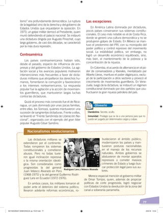 77
lismo” era profundamente democrática. La ruptura
de la legalidad vino de la derecha y del gobierno de
Estados Unidos que orquestaron la oposición. En
1973, un golpe militar derrocó al Presidente, quien
murió defendiendo el palacio nacional. Se instauró
una dictadura dirigida por Augusto Pinochet, cuyo
largo gobierno, de casi dos décadas, se caracterizó
por la más dura represión.
Centroamérica
Los países centroamericanos habían sido,
desde el pasado, espacio de influencia de em-
presas y del gobierno de Estados Unidos. La agi-
tación social y los avances populares motivaron
intervenciones más frecuentes a favor de dicta-
duras militares que atropellaron los derechos hu-
manos, fomentaron la corrupción y favorecieron
a los intereses norteamericanos. La respuesta
popular fue la agitación y la acción de movimien-
tos guerrilleros, que mantuvieron largas luchas
contra las dictaduras.
Quizá el proceso más conocido fue el de Nica-
ragua, un país dominado por unas pocas familias,
entre ellas, los Somoza, quienes mantuvieron una
sucesión de sangrientas dictaduras. Frente a ellas,
se levantó el “Frente Sandinista de Liberación Na-
cional”, organizado con el ejemplo del gran líder
popular Augusto César Sandino.
Las excepciones
En América Latina dominada por dictaduras,
pocos países conservaron sus sistemas constitu-
cionales. El caso más notable es el de Costa Rica,
donde se generó una cultura democrática y no se
produjeron golpes de Estado. En México se man-
tuvo el predominio del PRI, con su monopolio del
poder político y control represivo del movimiento
social. La estabilidad política, sin embargo, no
logró un desarrollo económico equilibrado, sino,
más bien, el mantenimiento de la pobreza y la
concentración de la riqueza.
En Colombia, el acuerdo de alternancia en el po-
der de conservadores y liberales, mentalizado por
Alberto Lleras, mantuvo el poder oligárquico, exclu-
yó de la participación a otros sectores y provocó el
crecimiento de movimientos guerrilleros. En Vene-
zuela, luego de la dictadura, se instauró un régimen
constitucional dominado por dos partidos que usu-
fructuaron la gran riqueza petrolera del país.
Nacionalismos revolucionarios
Las dictaduras militares se
extendieron por el continente.
Todas rompieron los sistemas
constitucionales y cometieron
abusos. Pero no todas tuvie-
ron igual inclinación represiva
o la misma orientación ideoló-
gica. Son consideradas como
progresistas la del general
Juan Velasco Alvarado en Perú
(1968-1975) y la del general Guillermo Rodrí-
guez Lara en Ecuador (1972-1976).
En ambos casos, los militares tomaron el
poder ante el deterioro del sistema político;
llevaron adelante reformas económicas, ro-
bustecieron el ámbito público,
modernizaron los países y man-
tuvieron posturas nacionalistas
en el manejo de los recursos
naturales. Ambos gobiernos se
abstuvieron de montar aparatos
represivos o cometer masivos
crímenes de Estado y luego bus-
car protección legal para sus au-
tores.
Merece especial mención el gobierno militar
de Omar Torrijos, quien, además de propiciar
políticas de corte progresista, logró negociar
con Estados Unidos la devolución de la zona del
canal a soberanía panameña.
Rodríguez Lara y Velasco Alvarado
Clandestino. Secreto, oculto.
Inmunidad. Privilegio que se da a una persona para que no
pueda ser juzgada por determinados cargos y culpas.
Glosario
Foto:CreativeCommons
DICTADURASY DEMOCRACIA; pp. 70-97.indd 77 23/4/19 12:54
 