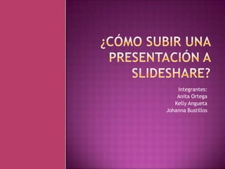 ¿Cómo subir una presentación a slideshare? Integrantes: Anita Ortega Kelly Angueta Johanna Bustillos 