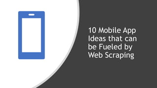 10 Mobile App
Ideas that can
be Fueled by
Web Scraping
 