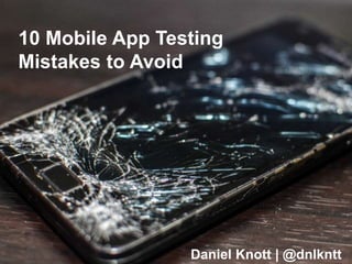 10 Mobile App Testing
Mistakes to Avoid
Daniel Knott | @dnlkntt
 