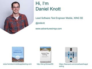 Hi, I‘m
Daniel Knott
Lead Software Test Engineer Mobile, XING SE
@dnlkntt
www.adventuresinqa.com
www.handsonmobileapptesting.com https://leanpub.com/smartwatchappt
esting
http://bit.ly/2bUasW8
 
