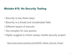 Mistake #10: No Security Testing
• Security is key these days.
• Security is a broad and complicated field.
• Different layers of security.
• Too complex for one person.
• Highly suggest to check owasp mobile security project
39
https://www.owasp.org/index.php/OWASP_Mobile_Security_Project
 