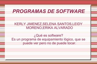 PROGRAMAS DE SOFTWARE KERLY JIMENEZ,SELENA SANTOS,LEIDY MORENO,ERIKA ALVARADO ¿Qué es software? Es un programa de equipamiento lógico, que se puede ver pero no de puede tocar. 