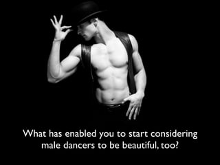 What has enabled you to start considering
   male dancers to be beautiful, too?
 