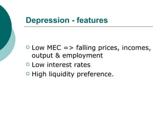 Depression - features Low MEC => falling prices, incomes, output & employment  Low interest rates High liquidity preference. 