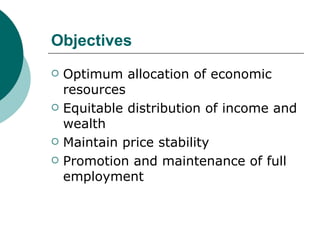 Objectives  Optimum allocation of economic resources Equitable distribution of income and wealth Maintain price stability Promotion and maintenance of full employment 