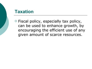 Taxation  Fiscal policy, especially tax policy, can be used to enhance growth, by encouraging the efficient use of any given amount of scarce resources.  