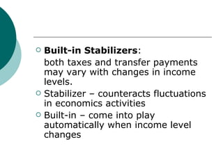 Built-in Stabilizers : both taxes and transfer payments may vary with changes in income levels. Stabilizer – counteracts fluctuations in economics activities Built-in – come into play automatically when income level changes 
